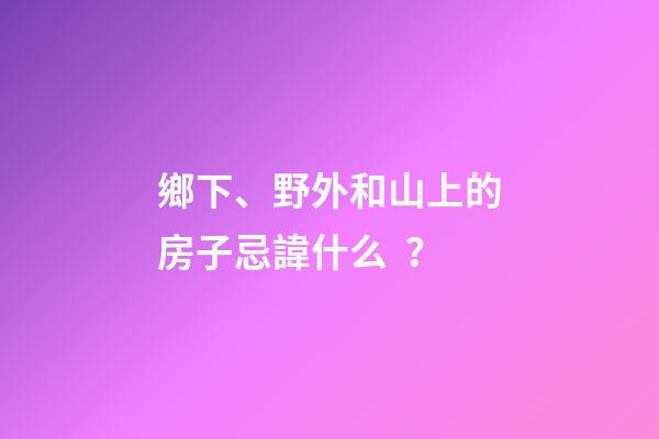 鄉下、野外和山上的房子忌諱什么？